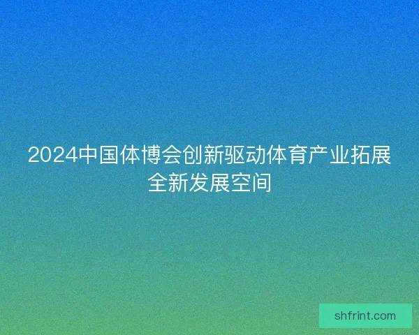 2024中国体博会创新驱动体育产业拓展全新发展空间