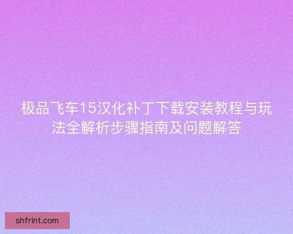 极品飞车15汉化补丁下载安装教程与玩法全解析步骤指南及问题解答