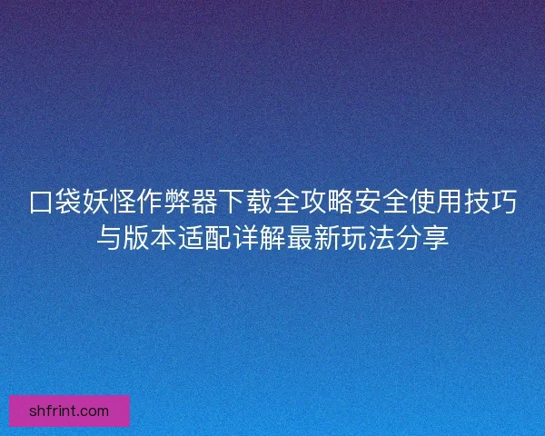 口袋妖怪作弊器下载全攻略安全使用技巧与版本适配详解最新玩法分享
