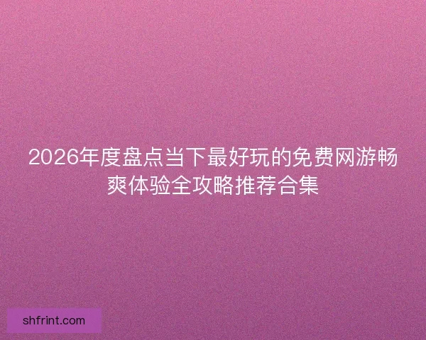 2026年度盘点当下最好玩的免费网游畅爽体验全攻略推荐合集