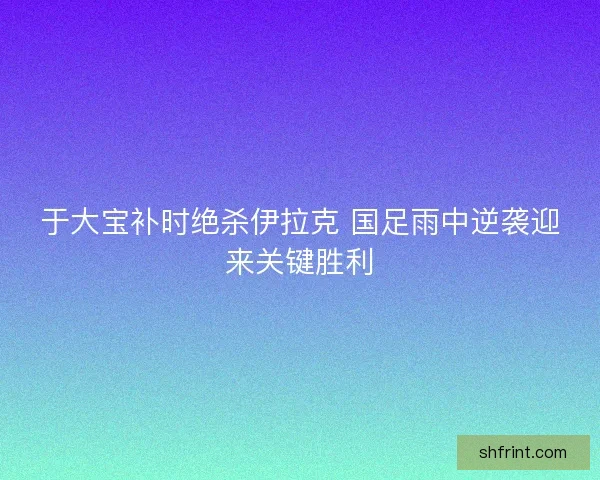 于大宝补时绝杀伊拉克 国足雨中逆袭迎来关键胜利
