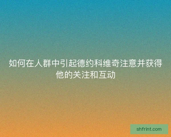 如何在人群中引起德约科维奇注意并获得他的关注和互动